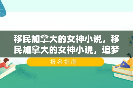 移民加拿大的女神小说，移民加拿大的女神小说，追梦之旅