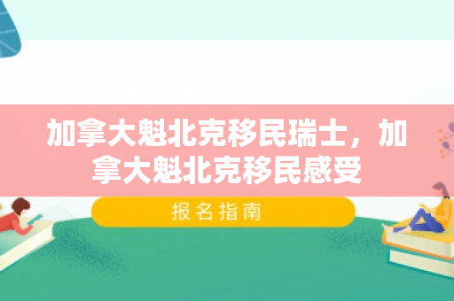 加拿大魁北克移民瑞士，加拿大魁北克移民感受