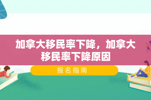 加拿大移民率下降，加拿大移民率下降原因