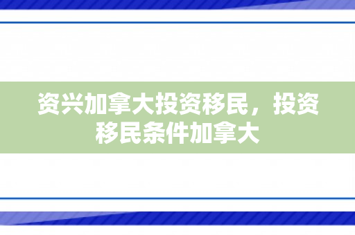 资兴加拿大投资移民，投资移民条件加拿大
