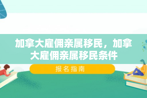 加拿大雇佣亲属移民，加拿大雇佣亲属移民条件