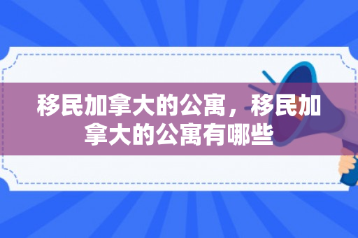 移民加拿大的公寓，移民加拿大的公寓有哪些