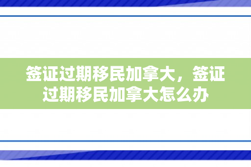 签证过期移民加拿大，签证过期移民加拿大怎么办
