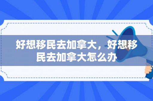 好想移民去加拿大，好想移民去加拿大怎么办