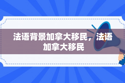 法语背景加拿大移民，法语 加拿大移民