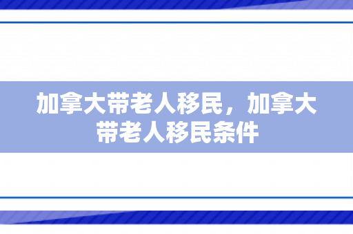 加拿大带老人移民，加拿大带老人移民条件