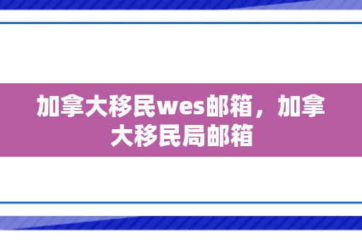 加拿大移民wes邮箱，加拿大移民局邮箱