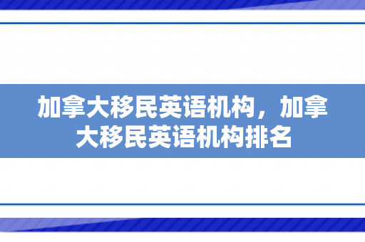 加拿大移民英语机构，加拿大移民英语机构排名