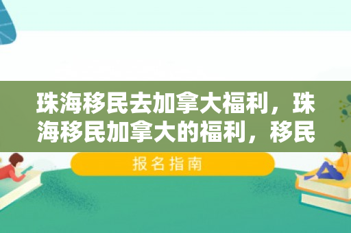 珠海移民去加拿大福利，珠海移民加拿大的福利，移民者的理想选择