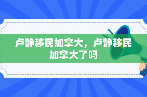 卢静移民加拿大，卢静移民加拿大了吗