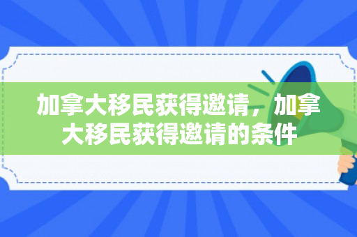 加拿大移民获得邀请，加拿大移民获得邀请的条件