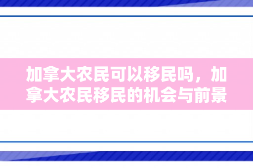 加拿大农民可以移民吗，加拿大农民移民的机会与前景