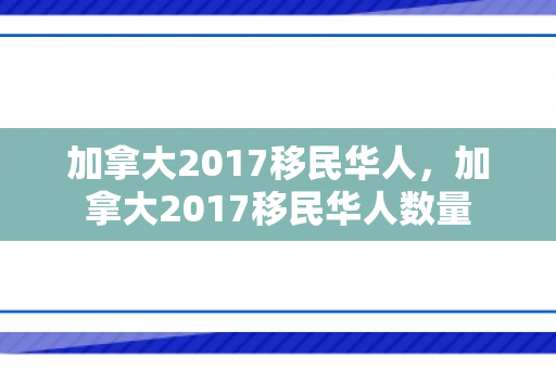 加拿大2017移民华人，加拿大2017移民华人数量