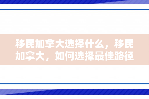 移民加拿大选择什么，移民加拿大，如何选择最佳路径与策略