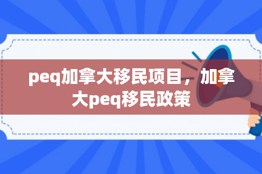 peq加拿大移民项目，加拿大peq移民政策