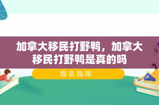 加拿大移民打野鸭，加拿大移民打野鸭是真的吗