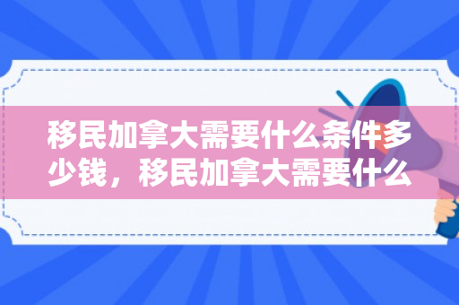 移民加拿大需要什么条件多少钱，移民加拿大需要什么条件多少钱呢