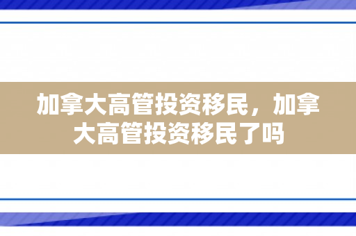 加拿大高管投资移民，加拿大高管投资移民了吗