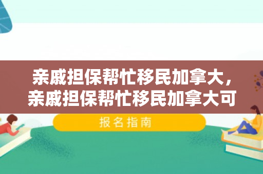亲戚担保帮忙移民加拿大，亲戚担保帮忙移民加拿大可以吗