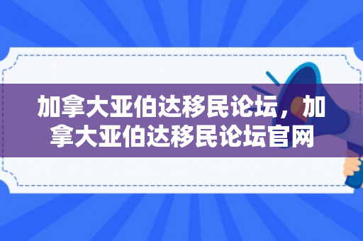 加拿大亚伯达移民论坛，加拿大亚伯达移民论坛官网