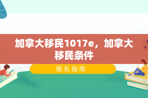 加拿大移民1017e，加拿大移民条件