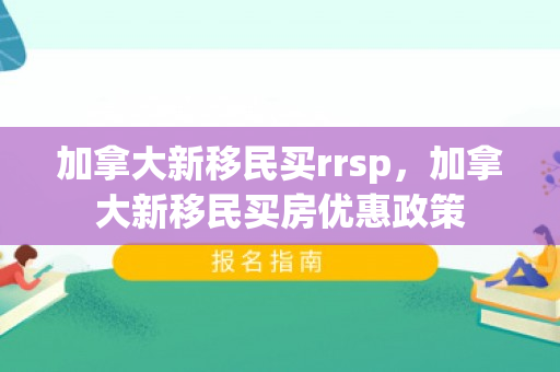 加拿大新移民买rrsp，加拿大新移民买房优惠政策