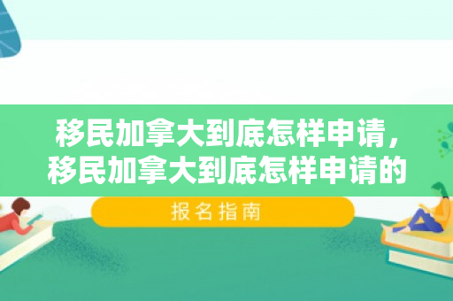 移民加拿大到底怎样申请，移民加拿大到底怎样申请的