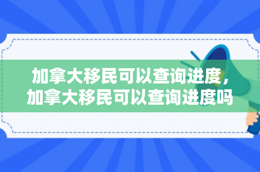 加拿大移民可以查询进度，加拿大移民可以查询进度吗