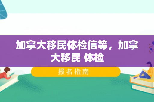 加拿大移民体检信等，加拿大移民 体检
