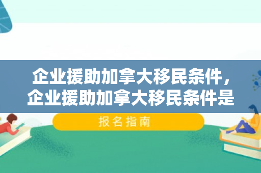 企业援助加拿大移民条件，企业援助加拿大移民条件是什么
