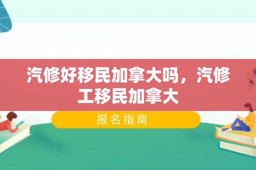 汽修好移民加拿大吗，汽修工移民加拿大
