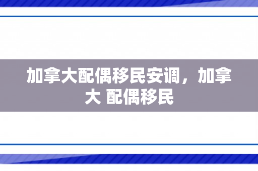 加拿大配偶移民安调，加拿大 配偶移民