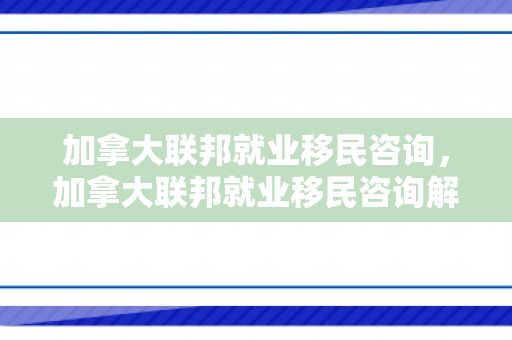 加拿大联邦就业移民咨询，加拿大联邦就业移民咨询解析