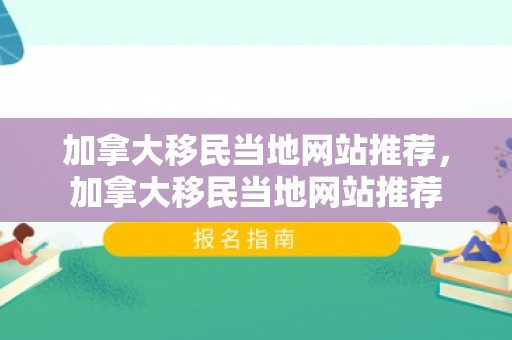 加拿大移民当地网站推荐，加拿大移民当地网站推荐