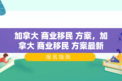 加拿大 商业移民 方案，加拿大 商业移民 方案最新