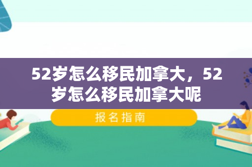 52岁怎么移民加拿大，52岁怎么移民加拿大呢