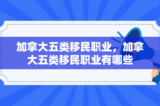 加拿大五类移民职业，加拿大五类移民职业有哪些