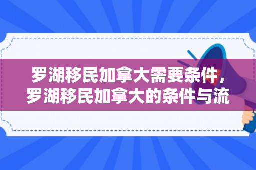 罗湖移民加拿大需要条件，罗湖移民加拿大的条件与流程解析