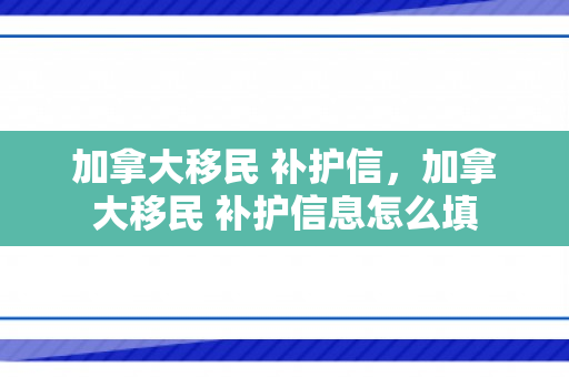 加拿大移民 补护信，加拿大移民 补护信息怎么填