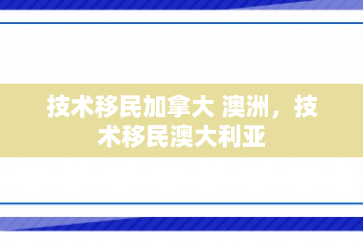 技术移民加拿大 澳洲，技术移民澳大利亚