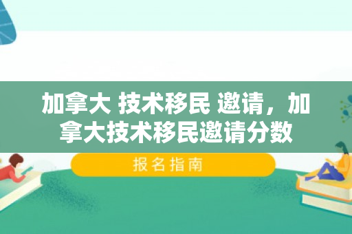 加拿大 技术移民 邀请，加拿大技术移民邀请分数