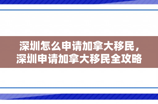 深圳怎么申请加拿大移民，深圳申请加拿大移民全攻略