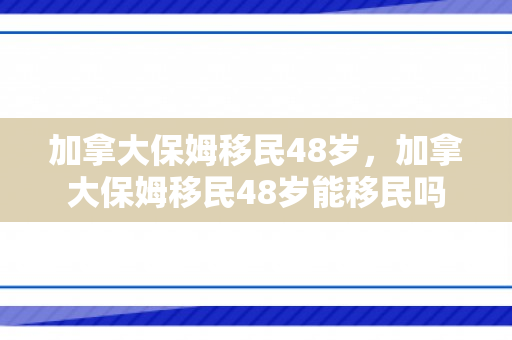 加拿大保姆移民48岁，加拿大保姆移民48岁能移民吗