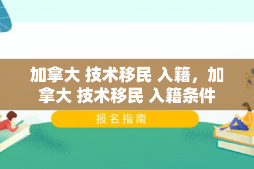 加拿大 技术移民 入籍，加拿大 技术移民 入籍条件