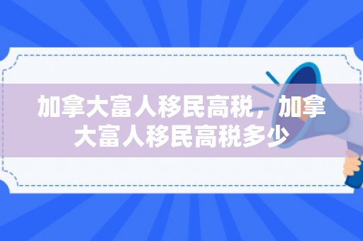 加拿大富人移民高税，加拿大富人移民高税多少