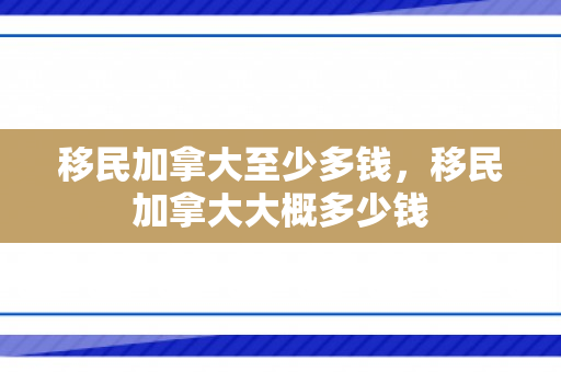 移民加拿大至少多钱，移民加拿大大概多少钱