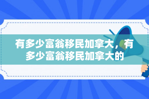 有多少富翁移民加拿大，有多少富翁移民加拿大的