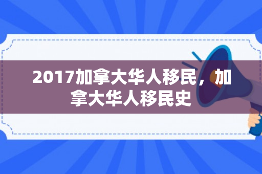 2017加拿大华人移民，加拿大华人移民史