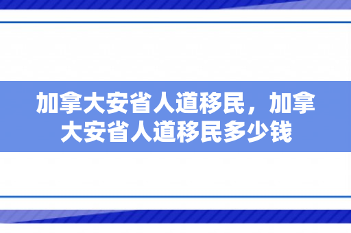 加拿大安省人道移民，加拿大安省人道移民多少钱
