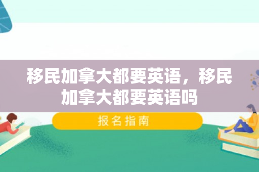 移民加拿大都要英语，移民加拿大都要英语吗